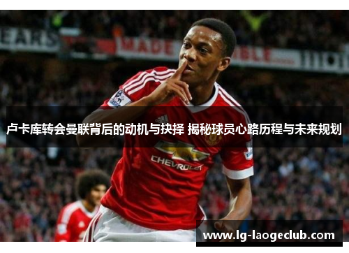 卢卡库转会曼联背后的动机与抉择 揭秘球员心路历程与未来规划