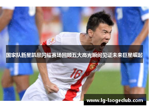 国家队新星凯恩闪耀赛场回顾五大高光瞬间见证未来巨星崛起