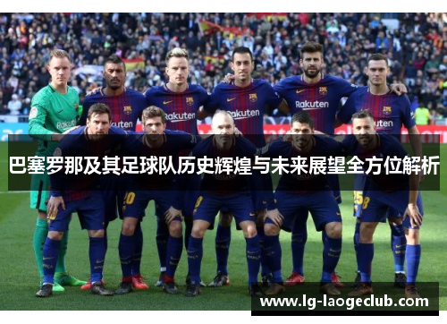 巴塞罗那及其足球队历史辉煌与未来展望全方位解析