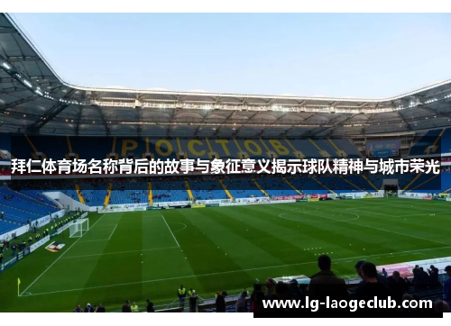 拜仁体育场名称背后的故事与象征意义揭示球队精神与城市荣光