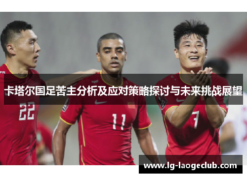 卡塔尔国足苦主分析及应对策略探讨与未来挑战展望 卡塔尔国足苦主分析及应对策略探讨与未来挑战展望