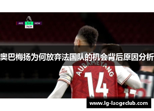 奥巴梅扬为何放弃法国队的机会背后原因分析 奥巴梅扬为何放弃法国队的机会背后原因分析