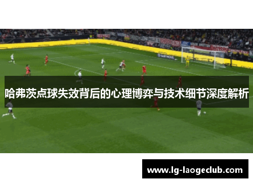哈弗茨点球失效背后的心理博弈与技术细节深度解析