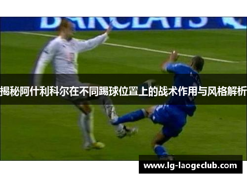 揭秘阿什利科尔在不同踢球位置上的战术作用与风格解析 揭秘阿什利科尔在不同踢球位置上的战术作用与风格解析