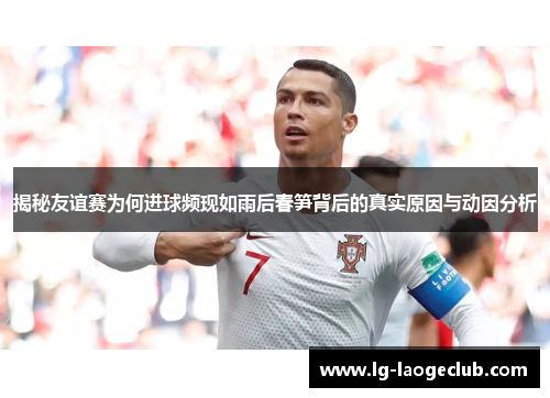 揭秘友谊赛为何进球频现如雨后春笋背后的真实原因与动因分析