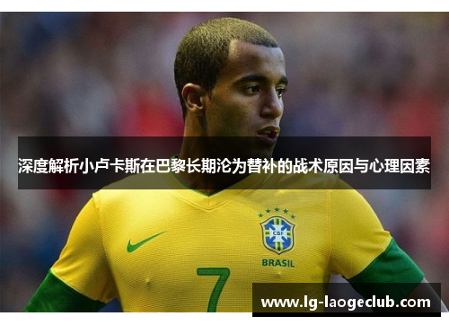 深度解析小卢卡斯在巴黎长期沦为替补的战术原因与心理因素 深度解析小卢卡斯在巴黎长期沦为替补的战术原因与心理因素