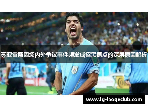 苏亚雷斯因场内外争议事件频发成招黑焦点的深层原因解析 苏亚雷斯因场内外争议事件频发成招黑焦点的深层原因解析