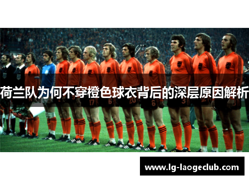 荷兰队为何不穿橙色球衣背后的深层原因解析