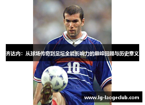 齐达内：从球场传奇到足坛全能影响力的巅峰回顾与历史意义