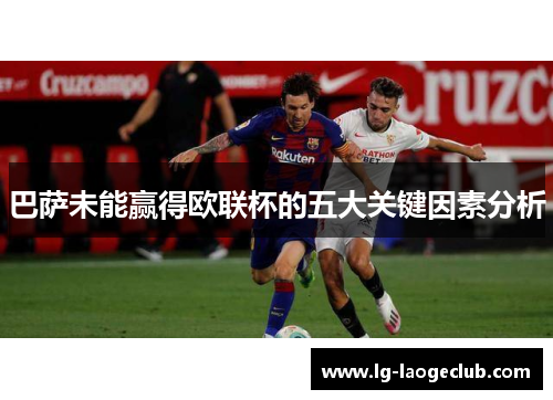 巴萨未能赢得欧联杯的五大关键因素分析 巴萨未能赢得欧联杯的五大关键因素分析