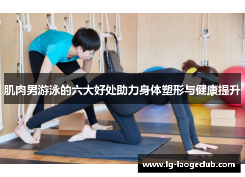 肌肉男游泳的六大好处助力身体塑形与健康提升