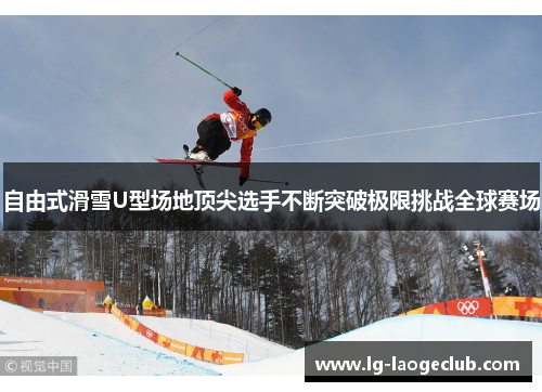 自由式滑雪U型场地顶尖选手不断突破极限挑战全球赛场