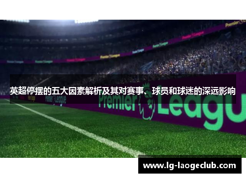英超停摆的五大因素解析及其对赛事、球员和球迷的深远影响