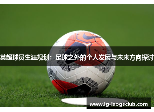 英超球员生涯规划：足球之外的个人发展与未来方向探讨