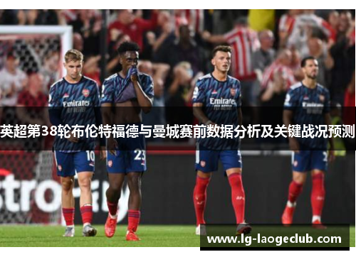 英超第38轮布伦特福德与曼城赛前数据分析及关键战况预测 英超第38轮布伦特福德与曼城赛前数据分析及关键战况预测