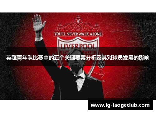 英超青年队比赛中的五个关键要素分析及其对球员发展的影响 英超青年队比赛中的五个关键要素分析及其对球员发展的影响