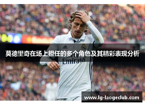 莫德里奇在场上担任的多个角色及其精彩表现分析