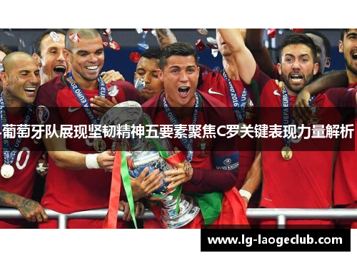 葡萄牙队展现坚韧精神五要素聚焦C罗关键表现力量解析 葡萄牙队展现坚韧精神五要素聚焦C罗关键表现力量解析