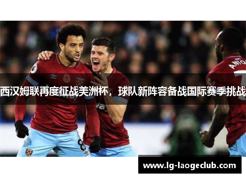 西汉姆联再度征战美洲杯,球队新阵容备战国际赛季挑战 西汉姆联再度征战美洲杯,球队新阵容备战国际赛季挑战
