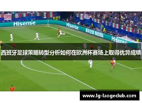 西班牙足球策略转型分析如何在欧洲杯赛场上取得优异成绩 西班牙足球策略转型分析如何在欧洲杯赛场上取得优异成绩