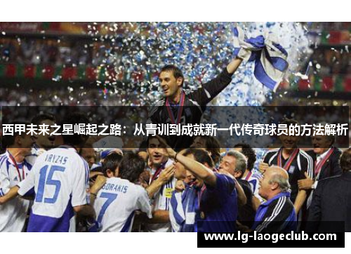 西甲未来之星崛起之路:从青训到成就新一代传奇球员的方法解析 西甲未来之星崛起之路:从青训到成就新一代传奇球员的方法解析