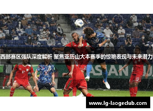 西部赛区强队深度解析 聚焦亚历山大本赛季的惊艳表现与未来潜力 西部赛区强队深度解析 聚焦亚历山大本赛季的惊艳表现与未来潜力