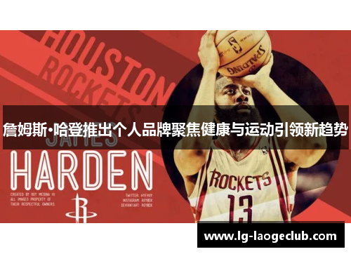 詹姆斯·哈登推出个人品牌聚焦健康与运动引领新趋势 詹姆斯·哈登推出个人品牌聚焦健康与运动引领新趋势