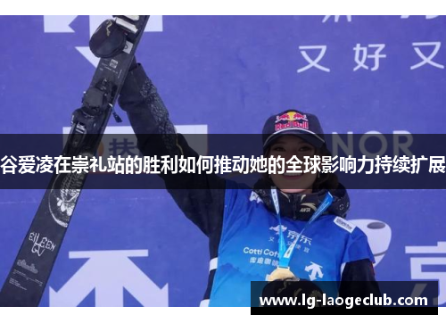 谷爱凌在崇礼站的胜利如何推动她的全球影响力持续扩展