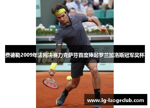 费德勒2009年法网决赛力克萨芬首度捧起罗兰加洛斯冠军奖杯 费德勒2009年法网决赛力克萨芬首度捧起罗兰加洛斯冠军奖杯