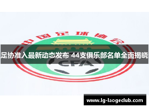 足协准入最新动态发布 44支俱乐部名单全面揭晓 足协准入最新动态发布 44支俱乐部名单全面揭晓