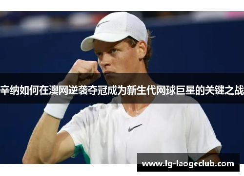 辛纳如何在澳网逆袭夺冠成为新生代网球巨星的关键之战