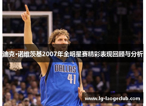 迪克·诺维茨基2007年全明星赛精彩表现回顾与分析 迪克·诺维茨基2007年全明星赛精彩表现回顾与分析