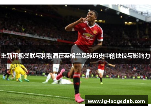 重新审视曼联与利物浦在英格兰足球历史中的地位与影响力 重新审视曼联与利物浦在英格兰足球历史中的地位与影响力