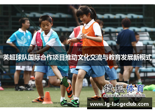 英超球队国际合作项目推动文化交流与教育发展新模式 英超球队国际合作项目推动文化交流与教育发展新模式