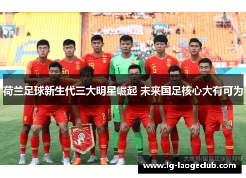 荷兰足球新生代三大明星崛起 未来国足核心大有可为 荷兰足球新生代三大明星崛起 未来国足核心大有可为