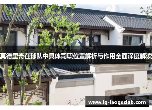 莫德里奇在球队中具体司职位置解析与作用全面深度解读 莫德里奇在球队中具体司职位置解析与作用全面深度解读