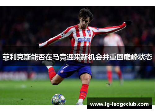 菲利克斯能否在马竞迎来新机会并重回巅峰状态