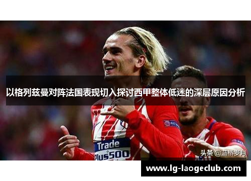 以格列兹曼对阵法国表现切入探讨西甲整体低迷的深层原因分析