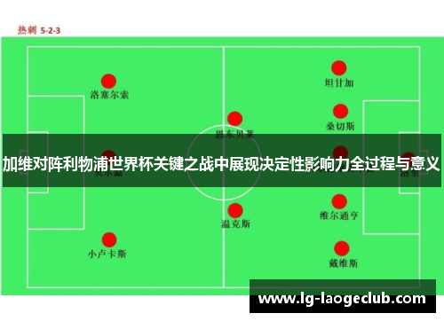 加维对阵利物浦世界杯关键之战中展现决定性影响力全过程与意义