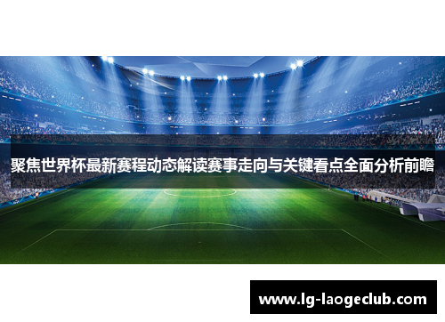 聚焦世界杯最新赛程动态解读赛事走向与关键看点全面分析前瞻 聚焦世界杯最新赛程动态解读赛事走向与关键看点全面分析前瞻