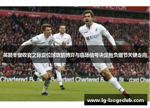 英超冬窗收官之际定位球攻防博弈与临场信号决定胜负细节关键走向 英超冬窗收官之际定位球攻防博弈与临场信号决定胜负细节关键走向