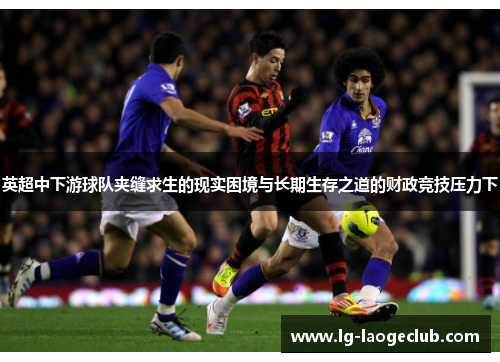 英超中下游球队夹缝求生的现实困境与长期生存之道的财政竞技压力下 英超中下游球队夹缝求生的现实困境与长期生存之道的财政竞技压力下