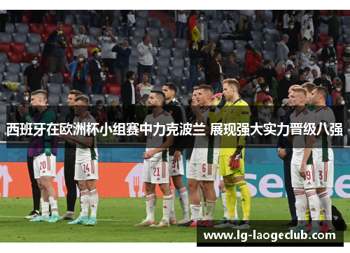 西班牙在欧洲杯小组赛中力克波兰 展现强大实力晋级八强 西班牙在欧洲杯小组赛中力克波兰 展现强大实力晋级八强
