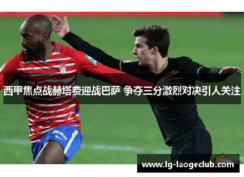 西甲焦点战赫塔费迎战巴萨 争夺三分激烈对决引人关注 西甲焦点战赫塔费迎战巴萨 争夺三分激烈对决引人关注