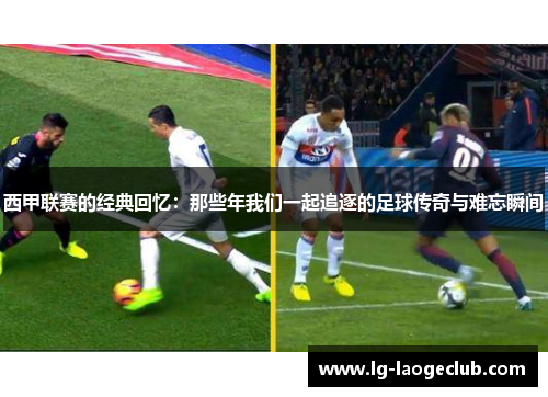 西甲联赛的经典回忆：那些年我们一起追逐的足球传奇与难忘瞬间