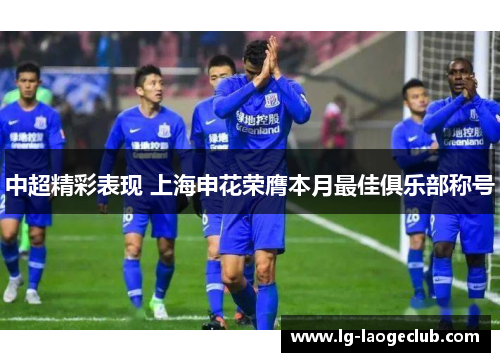 中超精彩表现 上海申花荣膺本月最佳俱乐部称号 中超精彩表现 上海申花荣膺本月最佳俱乐部称号