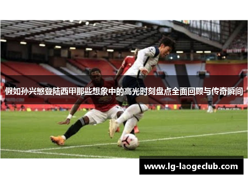 假如孙兴慜登陆西甲那些想象中的高光时刻盘点全面回顾与传奇瞬间 假如孙兴慜登陆西甲那些想象中的高光时刻盘点全面回顾与传奇瞬间