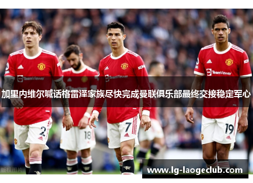 加里内维尔喊话格雷泽家族尽快完成曼联俱乐部最终交接稳定军心