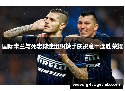 国际米兰与死忠球迷组织携手庆祝意甲连胜荣耀 国际米兰与死忠球迷组织携手庆祝意甲连胜荣耀