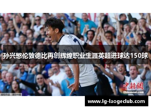 孙兴慜伦敦德比再创辉煌职业生涯英超进球达150球
